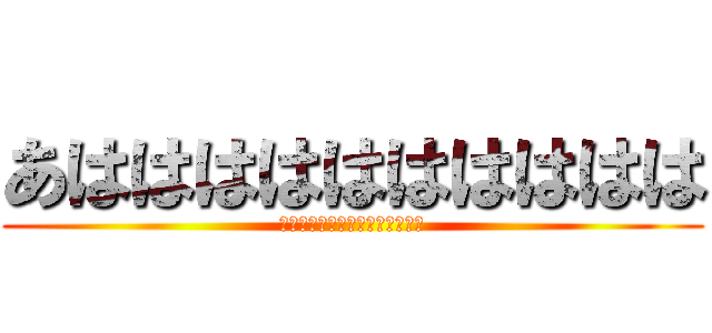あはははははははははは (ははははははははははははははは)