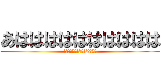 あはははははははははは (ははははははははははははははは)