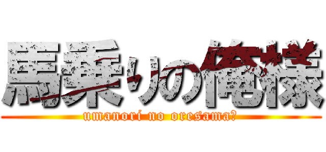 馬乗りの俺様 (umanori no oresama。)