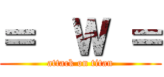 ＝  Ｗ ＝ (attack on titan)