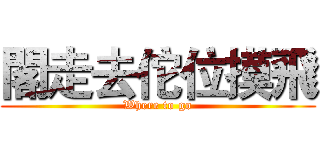 閣走去佗位摸飛 (Where to go)