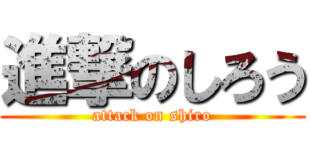 進撃のしろう (attack on shiro)