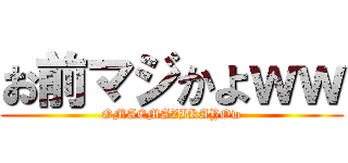 お前マジかよｗｗ (OMAEMAZIKAYOw)