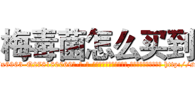 梅毒菌怎么买到 (梅毒菌怎么买到【电-186x2687x6963-Q278180069元-吉-药-业】我们做的是长期生意,靠的是老客户长期支持 http://sngk.net/MVcYYs
)
