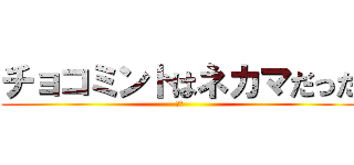 チョコミントはネカマだった (！？)