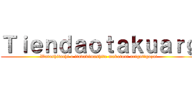 Ｔｉｅｎｄａｏｔａｋｕａｒｇ (Watashitachi o itadakimashite makotoni arigatōgozai)