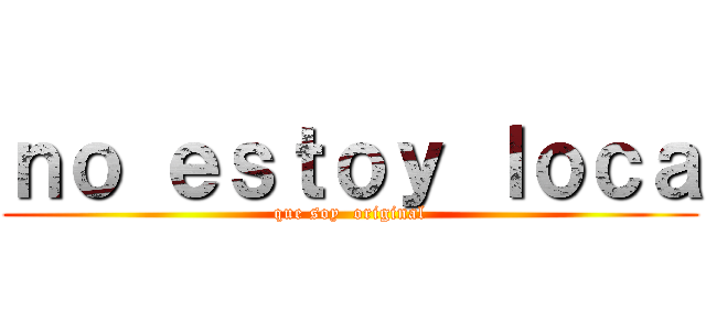ｎｏ ｅｓｔｏｙ ｌｏｃａ (que soy  original)