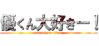 優くん大好きー！ (attack on titan)