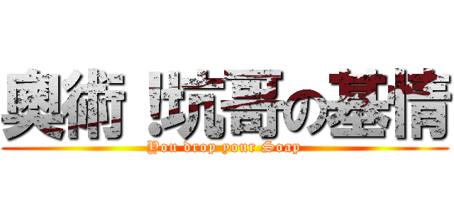 奧術！坑哥の基情 (You drop your Soap)