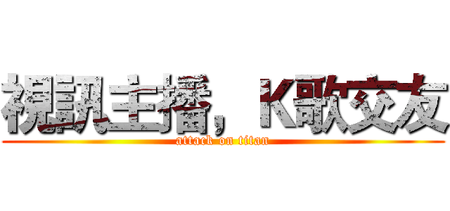 視訊主播，Ｋ歌交友 (attack on titan)