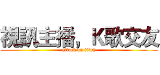 視訊主播，Ｋ歌交友 (attack on titan)
