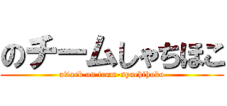 のチームしゃちほこ (attack on team-syachihoko)