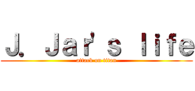 Ｊ．Ｊａｒ\'ｓ ｌｉｆｅ (attack on titan)