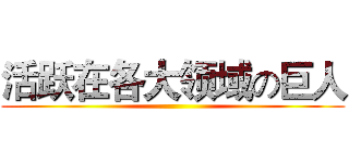 活跃在各大领域の巨人 ()