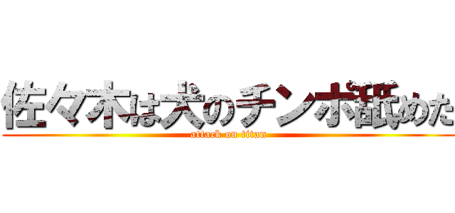 佐々木は犬のチンポ舐めた (attack on titan)