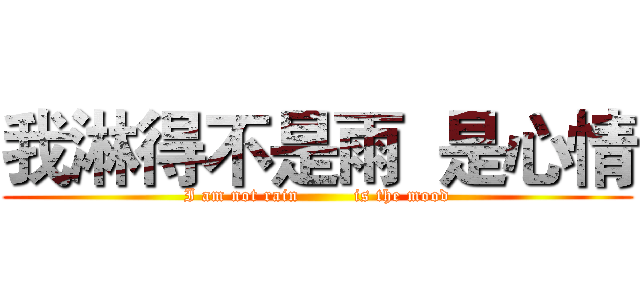 我淋得不是雨  是心情 (I am not rain         is the mood)