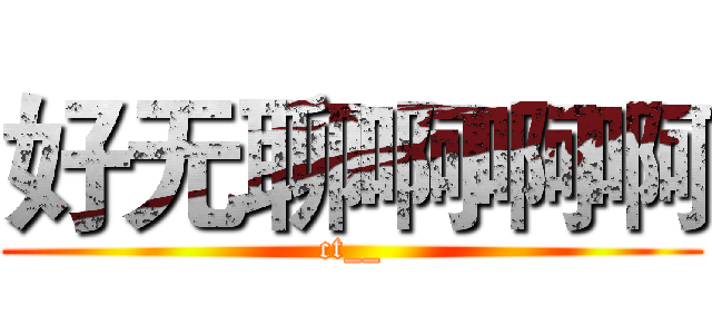 好无聊啊啊啊 (ct__)