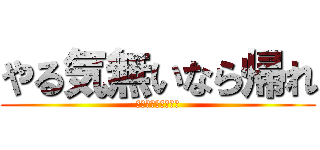 やる気無いなら帰れ (だからみんなを殺す)