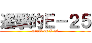 進撃的Ｅ－２５ (attack on E-25)