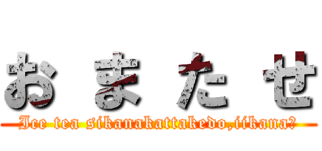 お ま た せ (Ice tea sikanakattakedo,iikana?)