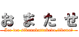お ま た せ (Ice tea sikanakattakedo,iikana?)