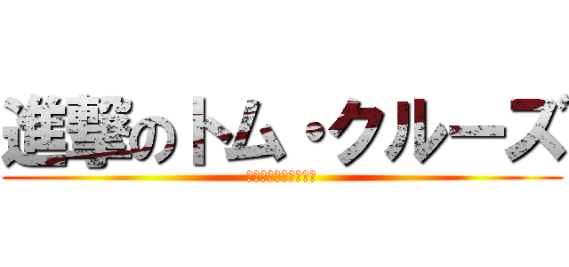 進撃のトム・クルーズ (進撃のトム・クルーズ)