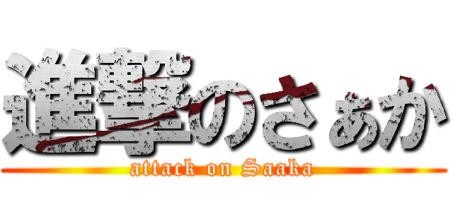 進撃のさぁか (attack on Saaka)