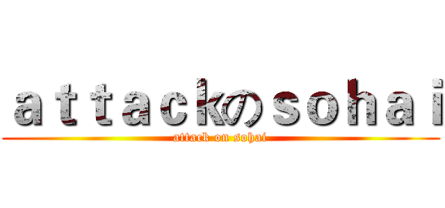 ａｔｔａｃｋのｓｏｈａｉ (attack on sohai)