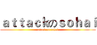 ａｔｔａｃｋのｓｏｈａｉ (attack on sohai)