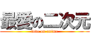 最愛の二次元 (love on anime)