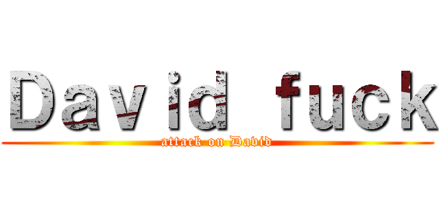 Ｄａｖｉｄ ｆｕｃｋ (attack on David)