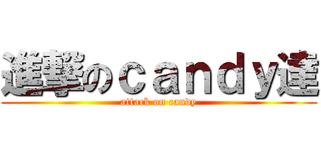 進撃のｃａｎｄｙ達 (attack on candy)
