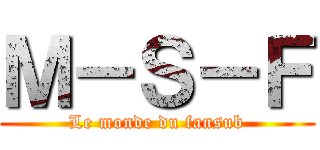 Ｍ－Ｓ－Ｆ (Le monde du fansub)