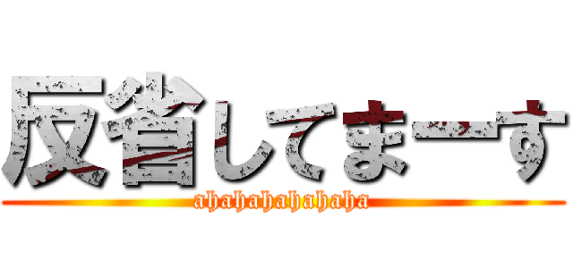 反省してまーす (ahahahahahaha)