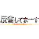 反省してまーす (ahahahahahaha)