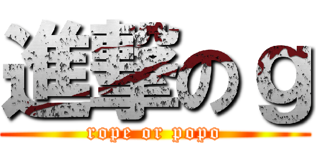 進撃のｇ (rope or popo)