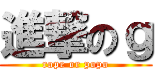 進撃のｇ (rope or popo)