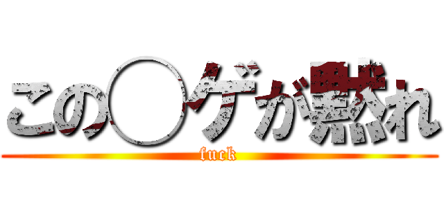 この◯ゲが黙れ (fuck)