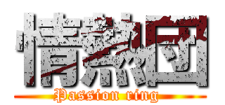 情熱団 (Passion ring )