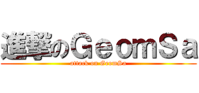 進撃のＧｅｏｍＳａ (attack on GeomSa)