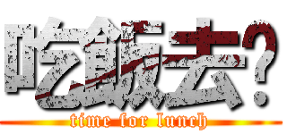 吃飯去囉 (time for lunch)