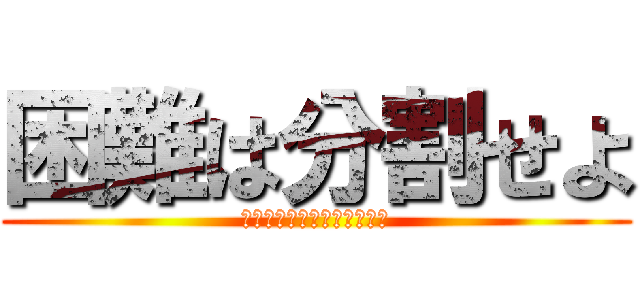 困難は分割せよ (どうもこんにちはルロイです)