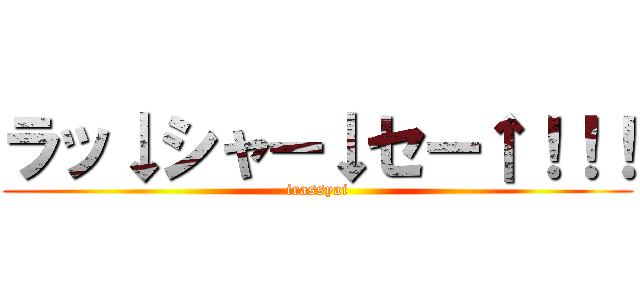 ラッ↓シャー↓セー↑！！！ (irassyai)