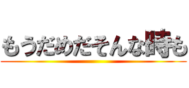 もうだめだそんな時も ()