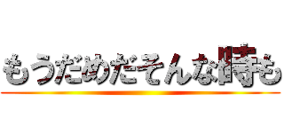 もうだめだそんな時も ()