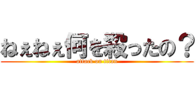 ねぇねぇ何を殺ったの？ (attack on titan)