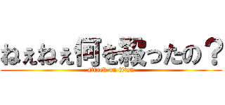 ねぇねぇ何を殺ったの？ (attack on titan)