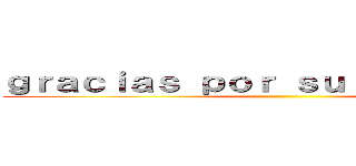 ｇｒａｃｉａｓ ｐｏｒ ｓｕ ａｔｅｎｃｉｏｎ ()