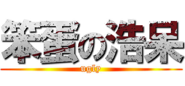 笨蛋の浩呆 (ugly)