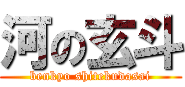 河の玄斗 (benkyo shitekudasai)